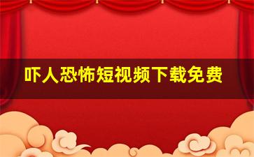 吓人恐怖短视频下载免费