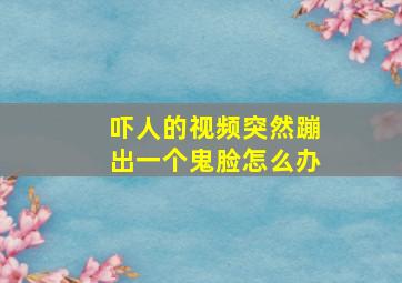 吓人的视频突然蹦出一个鬼脸怎么办