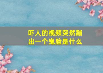 吓人的视频突然蹦出一个鬼脸是什么