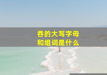 吞的大写字母和组词是什么