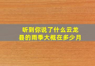 听到你说了什么云龙县的雨季大概在多少月