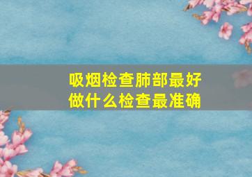 吸烟检查肺部最好做什么检查最准确