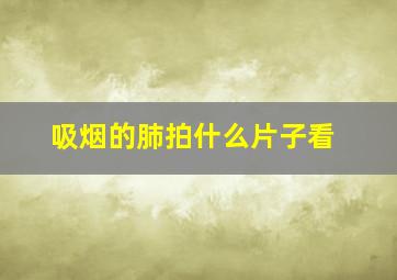 吸烟的肺拍什么片子看