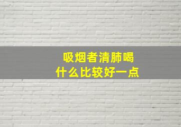 吸烟者清肺喝什么比较好一点