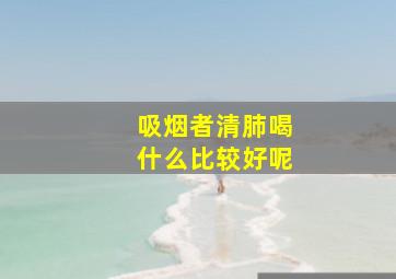 吸烟者清肺喝什么比较好呢