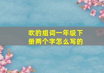 吹的组词一年级下册两个字怎么写的