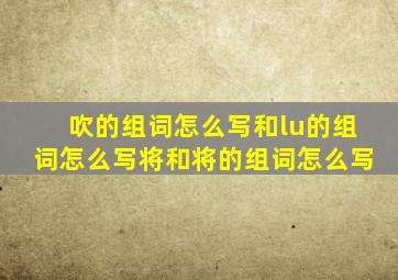 吹的组词怎么写和lu的组词怎么写将和将的组词怎么写