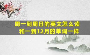 周一到周日的英文怎么读和一到12月的单词一样