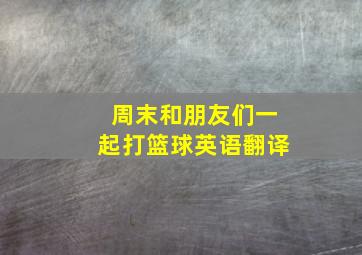 周末和朋友们一起打篮球英语翻译