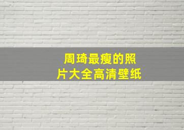 周琦最瘦的照片大全高清壁纸