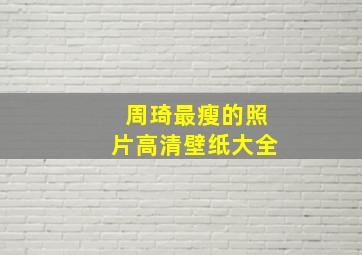 周琦最瘦的照片高清壁纸大全