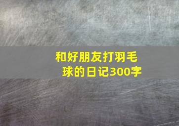 和好朋友打羽毛球的日记300字