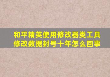 和平精英使用修改器类工具修改数据封号十年怎么回事