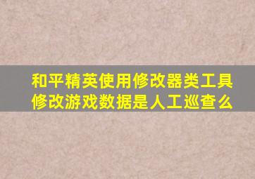 和平精英使用修改器类工具修改游戏数据是人工巡查么