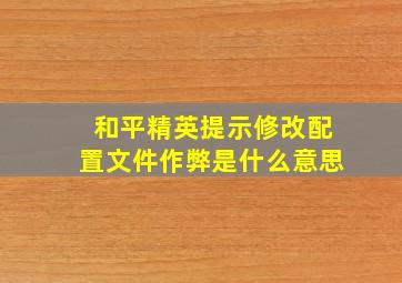 和平精英提示修改配置文件作弊是什么意思