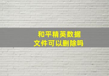 和平精英数据文件可以删除吗