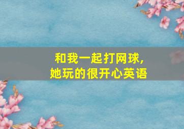 和我一起打网球,她玩的很开心英语