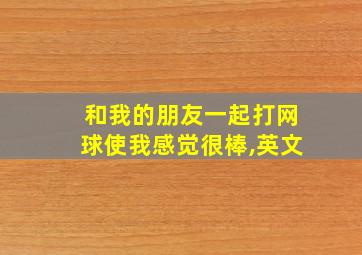 和我的朋友一起打网球使我感觉很棒,英文