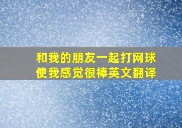 和我的朋友一起打网球使我感觉很棒英文翻译