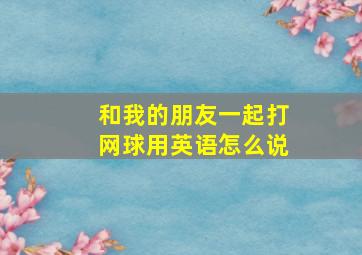 和我的朋友一起打网球用英语怎么说