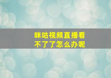 咪咕视频直播看不了了怎么办呢