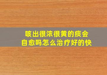 咳出很浓很黄的痰会自愈吗怎么治疗好的快