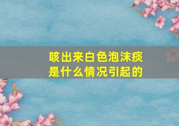 咳出来白色泡沫痰是什么情况引起的