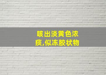 咳出淡黄色浓痰,似冻胶状物