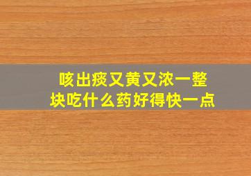 咳出痰又黄又浓一整块吃什么药好得快一点