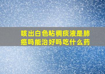 咳出白色粘稠痰液是肺癌吗能治好吗吃什么药