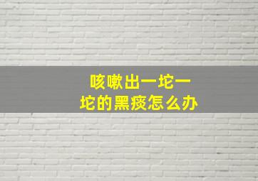 咳嗽出一坨一坨的黑痰怎么办