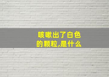 咳嗽出了白色的颗粒,是什么