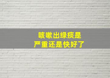 咳嗽出绿痰是严重还是快好了