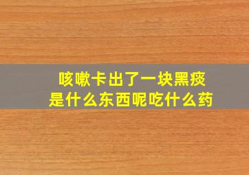 咳嗽卡出了一块黑痰是什么东西呢吃什么药