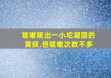 咳嗽咳出一小坨凝固的黄痰,但咳嗽次数不多