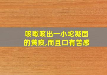 咳嗽咳出一小坨凝固的黄痰,而且口有苦感