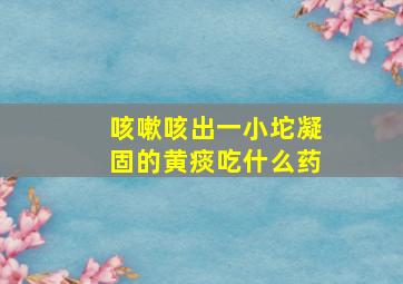 咳嗽咳出一小坨凝固的黄痰吃什么药