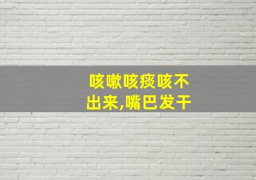 咳嗽咳痰咳不出来,嘴巴发干