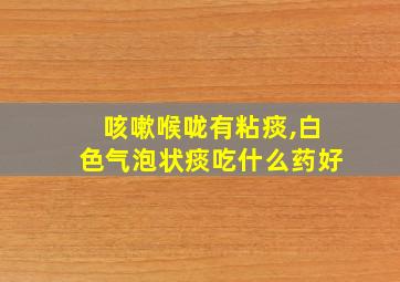 咳嗽喉咙有粘痰,白色气泡状痰吃什么药好