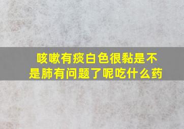 咳嗽有痰白色很黏是不是肺有问题了呢吃什么药