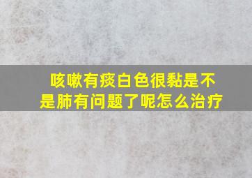 咳嗽有痰白色很黏是不是肺有问题了呢怎么治疗