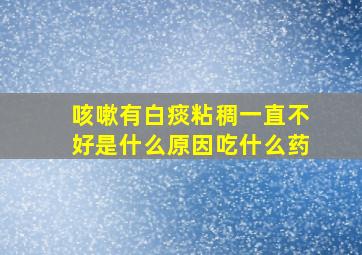 咳嗽有白痰粘稠一直不好是什么原因吃什么药