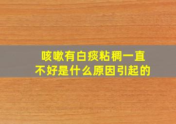 咳嗽有白痰粘稠一直不好是什么原因引起的