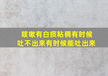 咳嗽有白痰粘稠有时候吐不出来有时候能吐出来