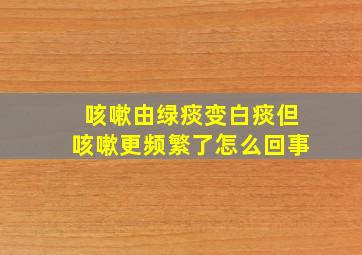 咳嗽由绿痰变白痰但咳嗽更频繁了怎么回事