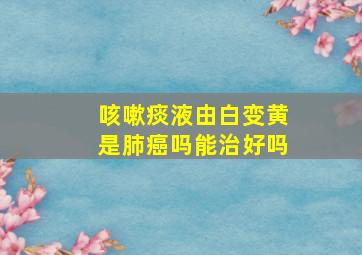 咳嗽痰液由白变黄是肺癌吗能治好吗