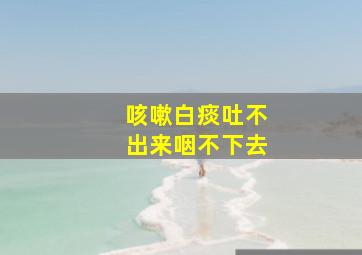 咳嗽白痰吐不出来咽不下去