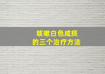 咳嗽白色咸痰的三个治疗方法