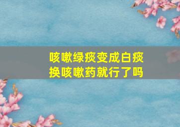 咳嗽绿痰变成白痰换咳嗽药就行了吗