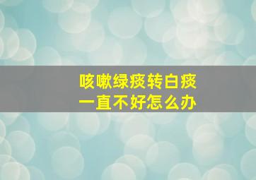 咳嗽绿痰转白痰一直不好怎么办